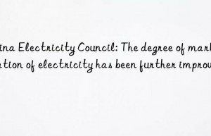 china electricity council: the degree of marketization of electricity has been further improved