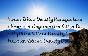 henan silica density manufacturer news and information silica density price silicea density construction silicea density dosage