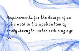 requirements for the dosage of acrylic acid in the application of early strength water reducing agent