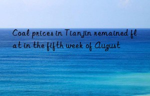 coal prices in tianjin remained flat in the fifth week of august