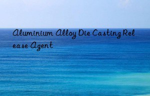 aluminium alloy die casting release agent