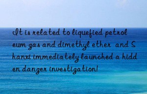 it is related to liquefied petroleum gas and dimethyl ether  and shanxi immediately launched a hidden danger investigation!