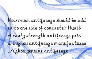 how much antifreeze should be added to one side of concrete? huaibei early strength antifreeze price, suzhou antifreeze manufacturer, xuzhou genuine antifreeze