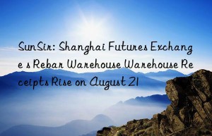 sunsir: shanghai futures exchange s rebar warehouse warehouse receipts rise on august 21