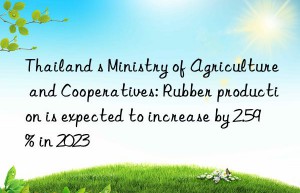 thailand s ministry of agriculture and cooperatives: rubber production is expected to increase by 2.59% in 2023