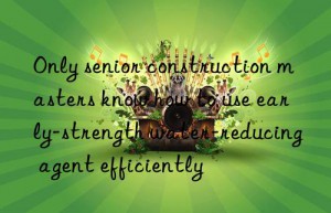 only senior construction masters know how to use early-strength water-reducing agent efficiently