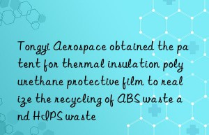 tongyi aerospace obtained the patent for thermal insulation polyurethane protective film to realize the recycling of abs waste and hips waste