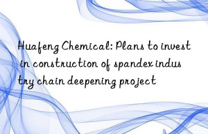 huafeng chemical: plans to invest in construction of spandex industry chain deepening project