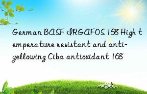 german  irgafos 168 high temperature resistant and anti-yellowing ciba antioxidant 168