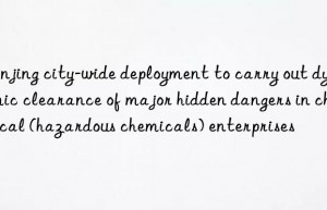 nanjing city-wide deployment to carry out dynamic clearance of major hidden dangers in chemical (hazardous chemicals) enterprises
