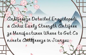 antifreeze detailed encyclopedia anhui early strength antifreeze manufacturer where to get concrete antifreeze in jiangsu