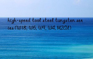 high-speed tool steel tungsten series (w18, w6, w9, w4, m2al)