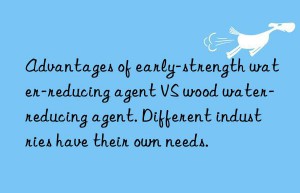 advantages of early-strength water-reducing agent vs wood water-reducing agent. different industries have their own needs.