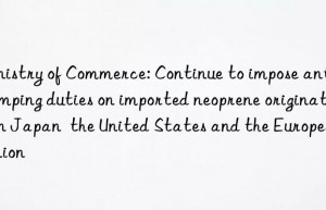 ministry of commerce: continue to impose anti-dumping duties on imported neoprene originating in japan  the united states and the european union