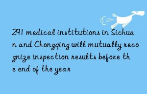 291 medical institutions in sichuan and chongqing will mutually recognize inspection results before the end of the year