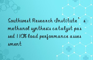 southwest research institute’s methanol synthesis catalyst passed 110% load performance assessment