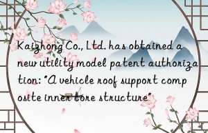 kaizhong co., ltd. has obtained a new utility model patent authorization: “a vehicle roof support composite inner core structure”