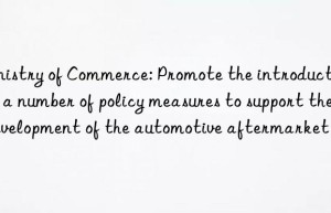 ministry of commerce: promote the introduction of a number of policy measures to support the development of the automotive aftermarket