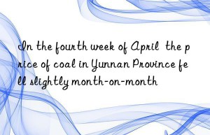in the fourth week of april  the price of coal in yunnan province fell slightly month-on-month
