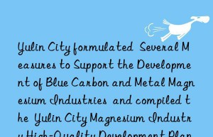yulin city formulated  several measures to support the development of blue carbon and metal magnesium industries  and compiled the  yulin city magnesium industry high-quality development plan