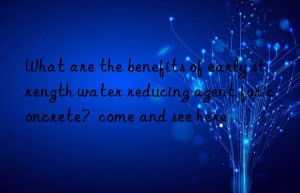 what are the benefits of early strength water reducing agent for concrete?  come and see here