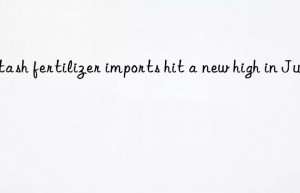 potash fertilizer imports hit a new high in june