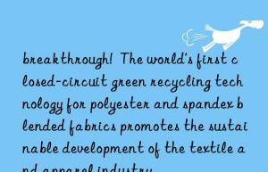 breakthrough!  the world’s first closed-circuit green recycling technology for polyester and spandex blended fabrics promotes the sustainable development of the textile and apparel industry