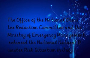 the office of the national disaster reduction committee and the ministry of emergency management released the national natural disaster risk situation in july