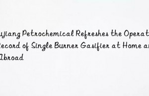 jiujiang petrochemical refreshes the operating record of single burner gasifier at home and abroad