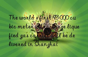 the world s first 93 000 cubic meter ultra-large liquefied gas carrier will be delivered in shanghai