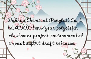 chemical (penglai) co., ltd. 400,000 tons/year polyolefin elastomer project environmental impact report draft released