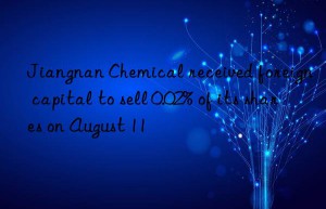 jiangnan chemical received foreign capital to sell 0.02% of its shares on august 11