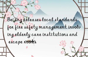 beijing releases local standards for fire safety management involving elderly care institutions and escape rooms