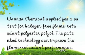 chemical applied for a patent for halogen-free flame-retardant polyester polyol. the patented technology can improve the flame-retardant performance.