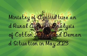 ministry of agriculture and rural affairs: analysis of cotton supply and demand situation in may 2023