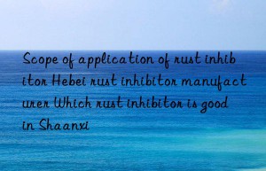 scope of application of rust inhibitor hebei rust inhibitor manufacturer which rust inhibitor is good in shaanxi