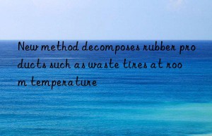 new method decomposes rubber products such as waste tires at room temperature