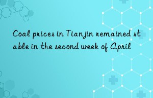 coal prices in tianjin remained stable in the second week of april