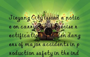 jieyang city issued a notice on carrying out precise rectification of hidden dangers of major accidents in production safety in the industry and trade industry