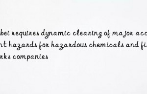 hubei requires dynamic clearing of major accident hazards for hazardous chemicals and fireworks companies