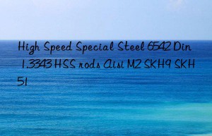 high speed special steel 6542 din 1.3343 hss rods aisi m2 skh9 skh51