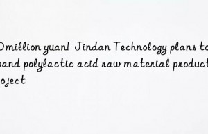 300 million yuan!  jindan technology plans to expand polylactic acid raw material production project