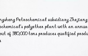 rongsheng petrochemical subsidiary zhejiang petrochemical’s polyether plant with an annual output of 380,000 tons produces qualified products