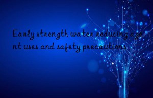 early strength water reducing agent uses and safety precautions