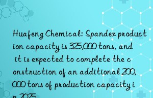 huafeng chemical: spandex production capacity is 325,000 tons, and it is expected to complete the construction of an additional 200,000 tons of production capacity in 2025