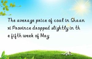 the average price of coal in shaanxi province dropped slightly in the fifth week of may
