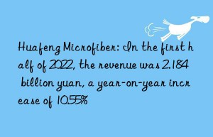 huafeng microfiber: in the first half of 2022, the revenue was 2.184 billion yuan, a year-on-year increase of 10.55%