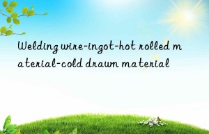 welding wire-ingot-hot rolled material-cold drawn material