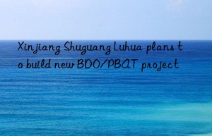 xinjiang shuguang luhua plans to build new bdo/pbat project