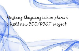 xinjiang shuguang luhua plans to build new bdo/pbat project